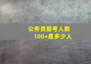 公务员报考人数100+是多少人