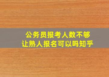 公务员报考人数不够让熟人报名可以吗知乎