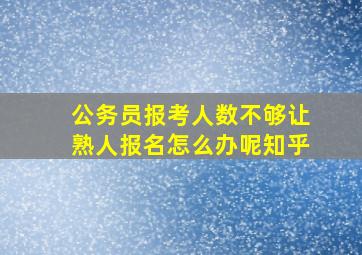 公务员报考人数不够让熟人报名怎么办呢知乎