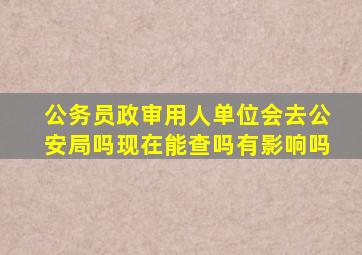 公务员政审用人单位会去公安局吗现在能查吗有影响吗