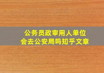 公务员政审用人单位会去公安局吗知乎文章