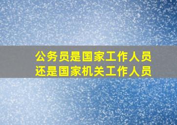 公务员是国家工作人员还是国家机关工作人员