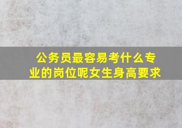 公务员最容易考什么专业的岗位呢女生身高要求