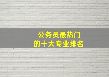 公务员最热门的十大专业排名