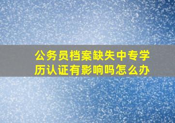 公务员档案缺失中专学历认证有影响吗怎么办