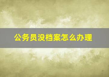 公务员没档案怎么办理