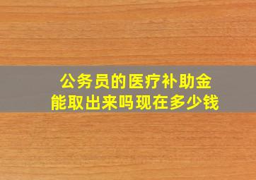 公务员的医疗补助金能取出来吗现在多少钱