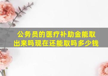 公务员的医疗补助金能取出来吗现在还能取吗多少钱