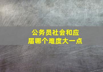 公务员社会和应届哪个难度大一点