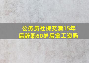 公务员社保交满15年后辞职60岁后拿工资吗