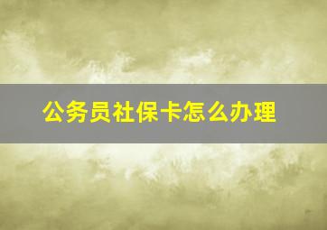 公务员社保卡怎么办理