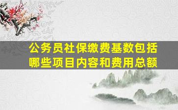 公务员社保缴费基数包括哪些项目内容和费用总额