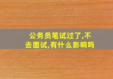 公务员笔试过了,不去面试,有什么影响吗