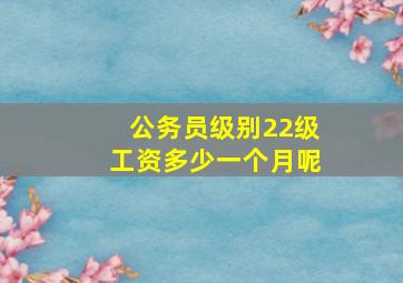 公务员级别22级工资多少一个月呢