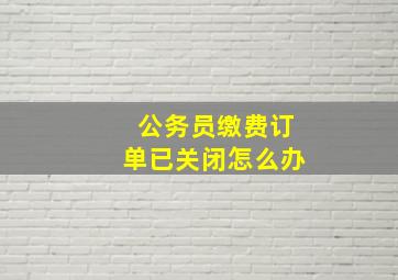 公务员缴费订单已关闭怎么办