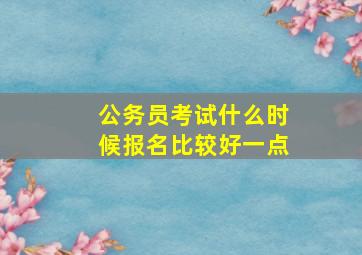 公务员考试什么时候报名比较好一点