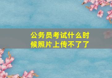 公务员考试什么时候照片上传不了了