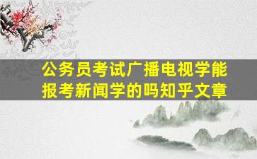 公务员考试广播电视学能报考新闻学的吗知乎文章