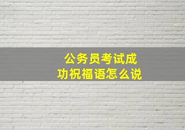 公务员考试成功祝福语怎么说