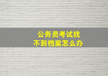 公务员考试找不到档案怎么办