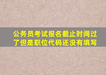 公务员考试报名截止时间过了但是职位代码还没有填写