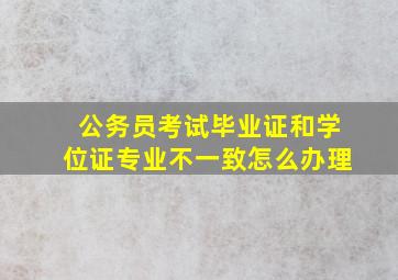 公务员考试毕业证和学位证专业不一致怎么办理