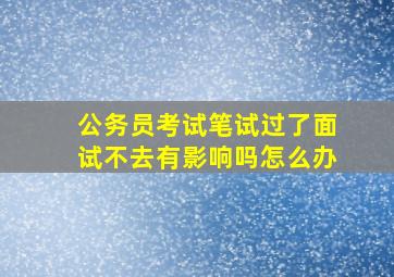 公务员考试笔试过了面试不去有影响吗怎么办