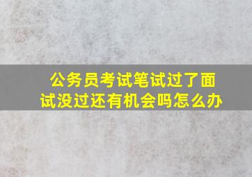 公务员考试笔试过了面试没过还有机会吗怎么办