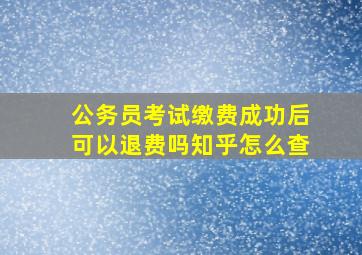 公务员考试缴费成功后可以退费吗知乎怎么查