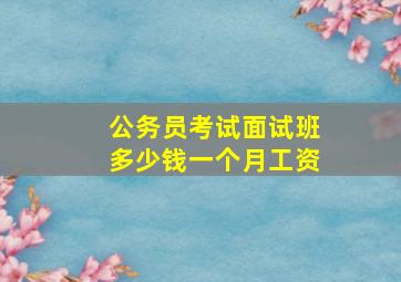 公务员考试面试班多少钱一个月工资