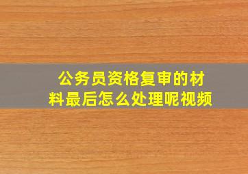 公务员资格复审的材料最后怎么处理呢视频