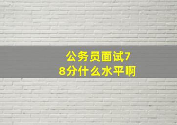 公务员面试78分什么水平啊