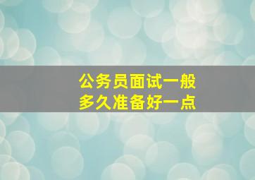 公务员面试一般多久准备好一点