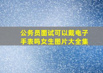 公务员面试可以戴电子手表吗女生图片大全集