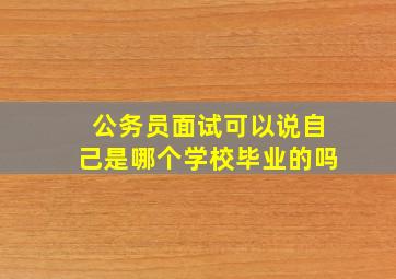 公务员面试可以说自己是哪个学校毕业的吗