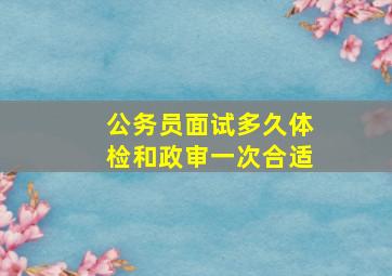 公务员面试多久体检和政审一次合适