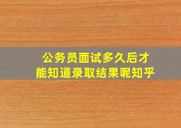 公务员面试多久后才能知道录取结果呢知乎