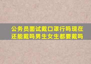 公务员面试戴口罩行吗现在还能戴吗男生女生都要戴吗