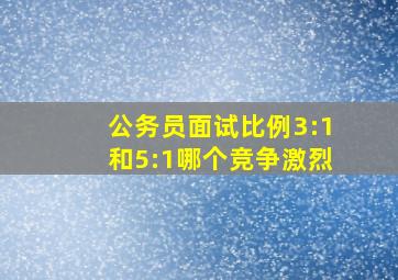 公务员面试比例3:1和5:1哪个竞争激烈