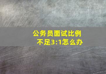 公务员面试比例不足3:1怎么办