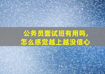 公务员面试班有用吗,怎么感觉越上越没信心