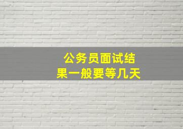 公务员面试结果一般要等几天