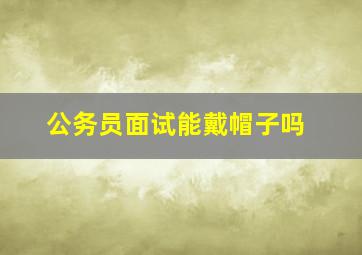 公务员面试能戴帽子吗