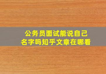 公务员面试能说自己名字吗知乎文章在哪看