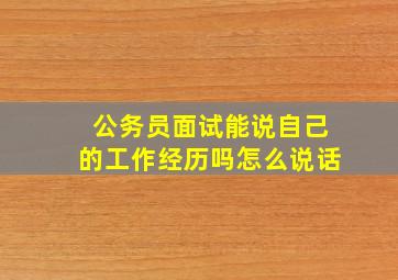 公务员面试能说自己的工作经历吗怎么说话