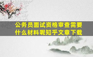 公务员面试资格审查需要什么材料呢知乎文章下载