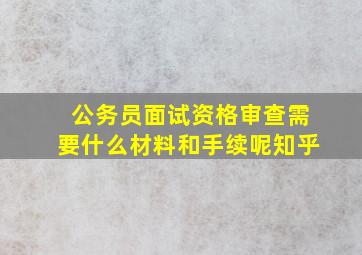 公务员面试资格审查需要什么材料和手续呢知乎