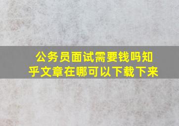 公务员面试需要钱吗知乎文章在哪可以下载下来