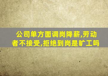 公司单方面调岗降薪,劳动者不接受,拒绝到岗是旷工吗