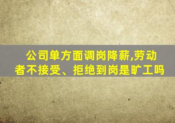 公司单方面调岗降薪,劳动者不接受、拒绝到岗是旷工吗